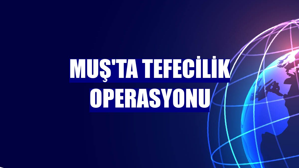 Muş'ta tefecilik operasyonu