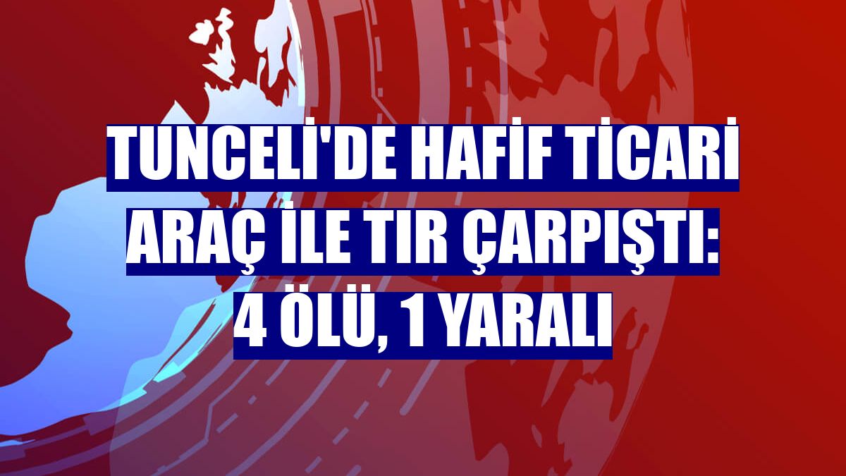 Tunceli'de hafif ticari araç ile tır çarpıştı: 4 ölü, 1 yaralı