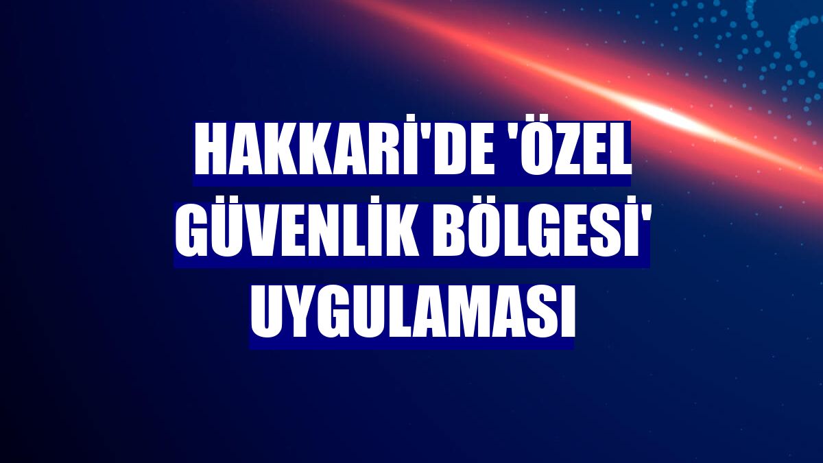 Hakkari'de 'özel güvenlik bölgesi' uygulaması