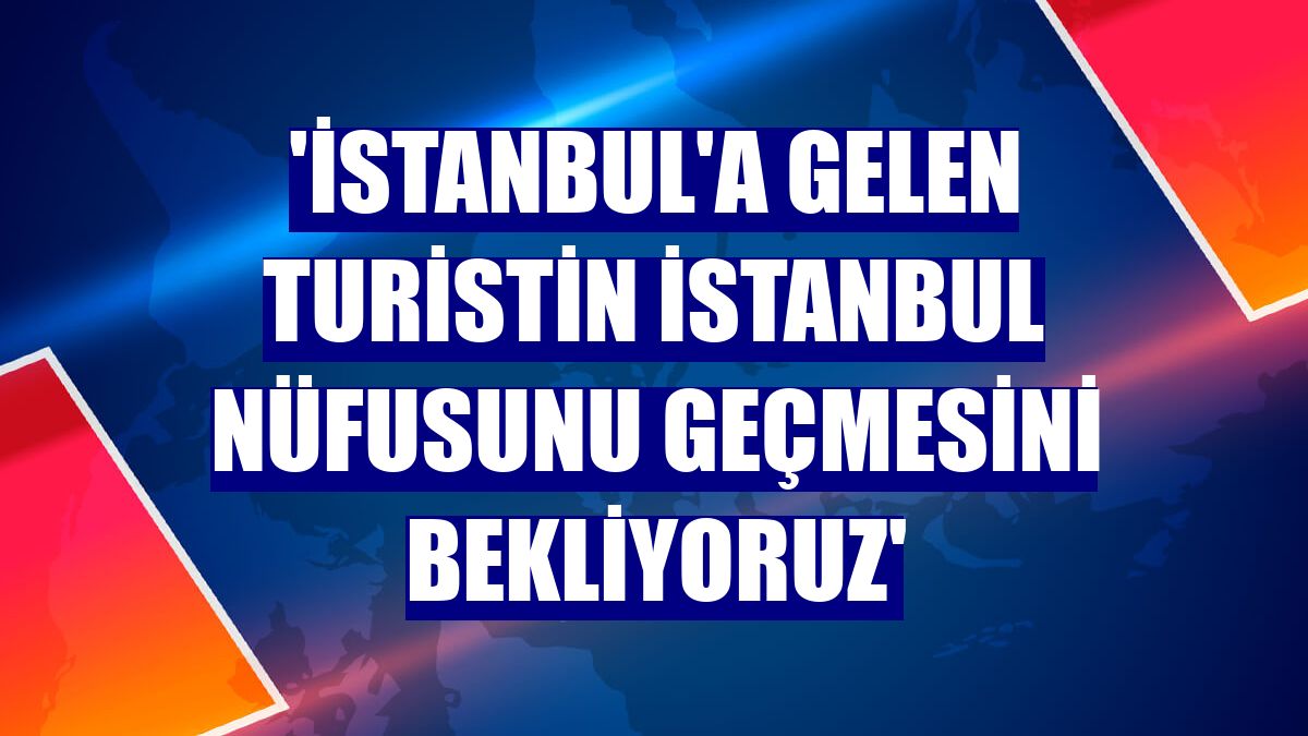 'İstanbul'a gelen turistin İstanbul nüfusunu geçmesini bekliyoruz'