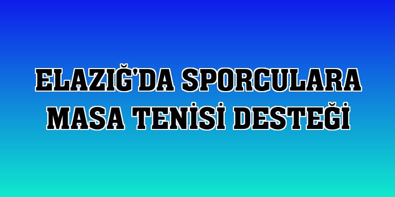 Elazığ'da sporculara masa tenisi desteği