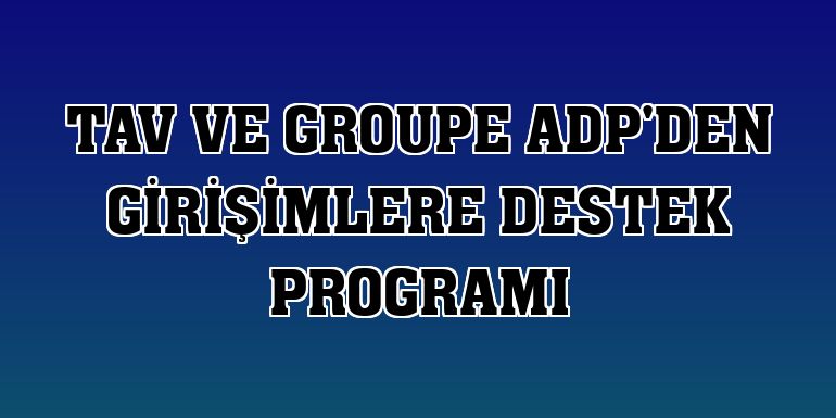 TAV ve Groupe ADP'den girişimlere destek programı