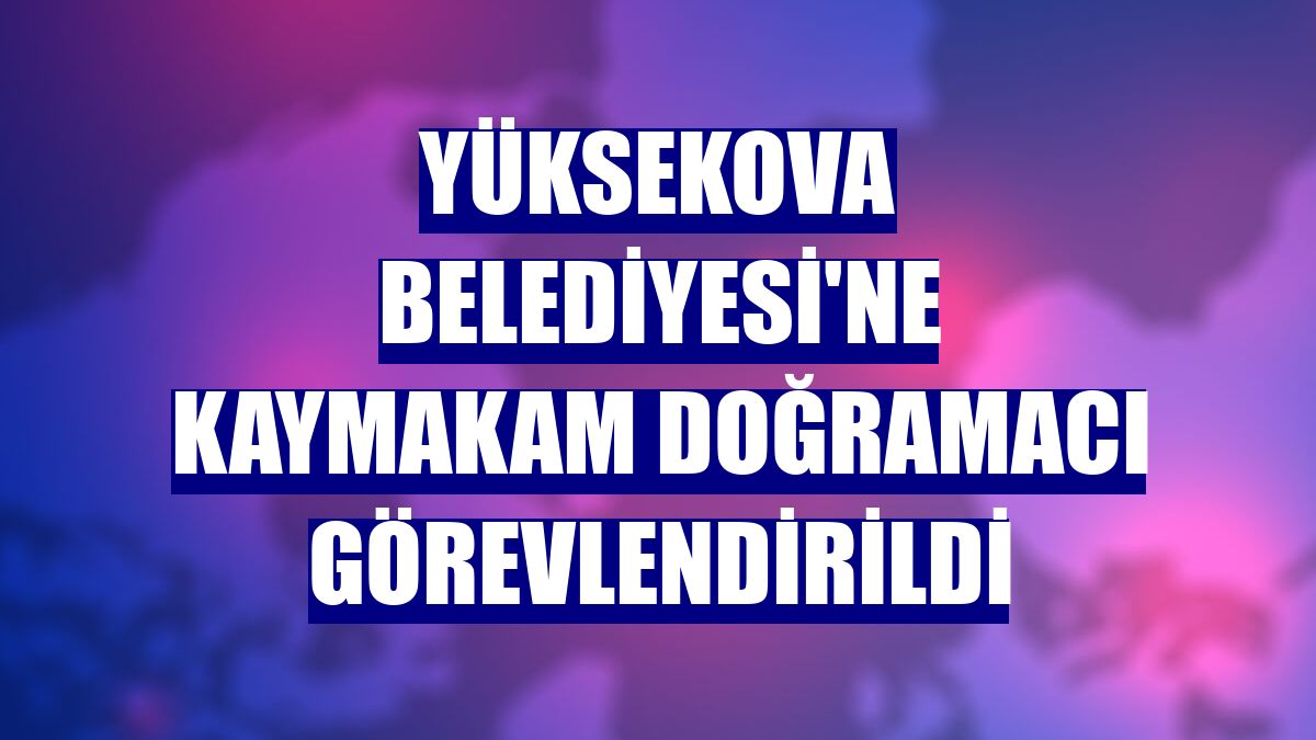 Yüksekova Belediyesi'ne Kaymakam Doğramacı görevlendirildi