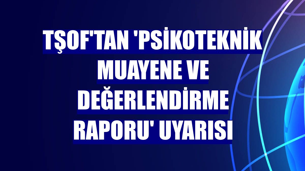 TŞOF'tan 'Psikoteknik Muayene ve Değerlendirme Raporu' uyarısı