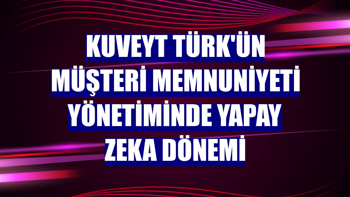 Kuveyt Türk'ün müşteri memnuniyeti yönetiminde yapay zeka dönemi