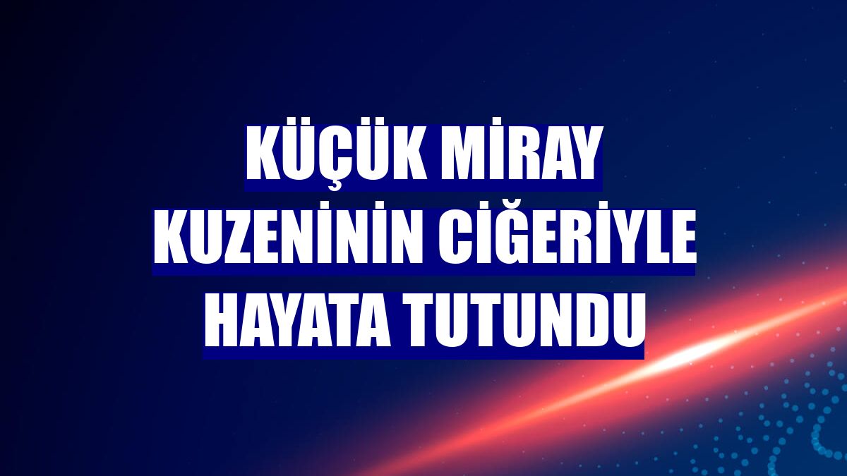 Küçük Miray kuzeninin ciğeriyle hayata tutundu