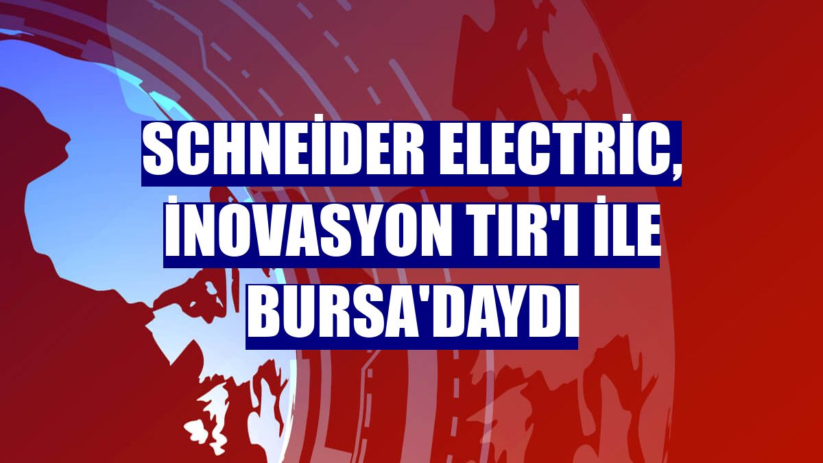 Schneider Electric, İnovasyon Tır'ı ile Bursa'daydı