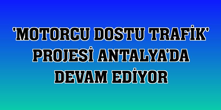 'Motorcu Dostu Trafik' projesi Antalya'da devam ediyor