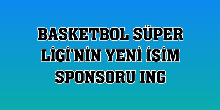 Basketbol Süper Ligi'nin yeni isim sponsoru ING