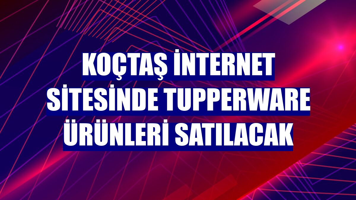 Koçtaş internet sitesinde Tupperware ürünleri satılacak