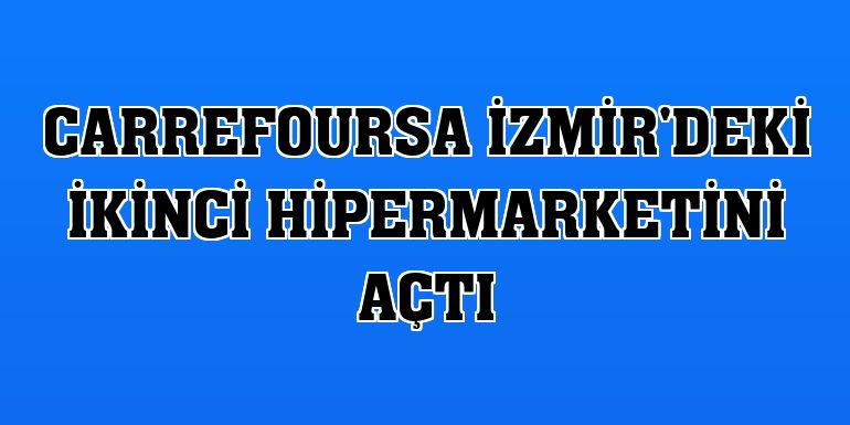 CarrefourSA İzmir'deki ikinci hipermarketini açtı