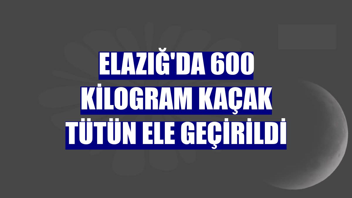 Elazığ'da 600 kilogram kaçak tütün ele geçirildi