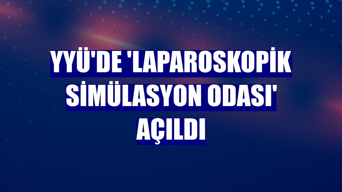 YYÜ'de 'Laparoskopik Simülasyon Odası' açıldı