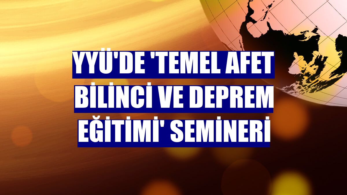 YYÜ'de 'Temel Afet Bilinci ve Deprem Eğitimi' semineri