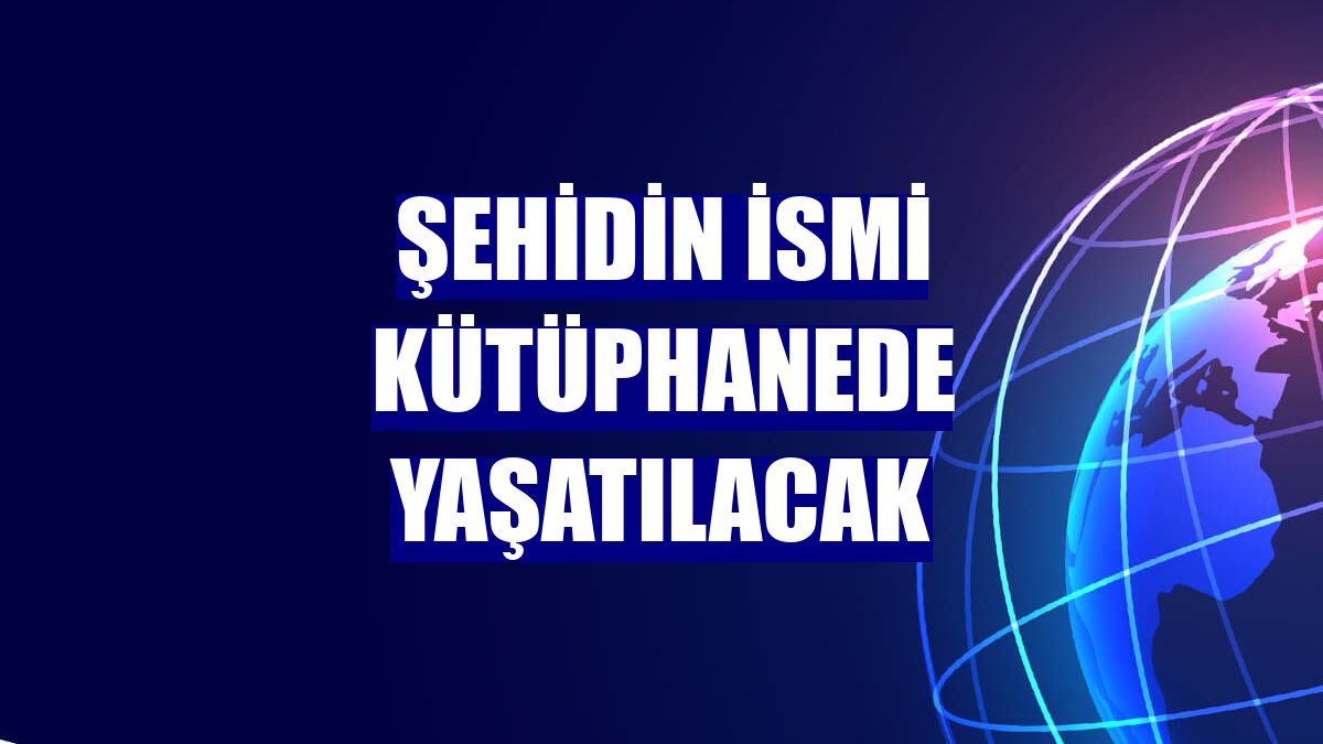 Şehidin ismi kütüphanede yaşatılacak