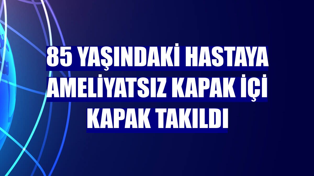 85 yaşındaki hastaya ameliyatsız kapak içi kapak takıldı