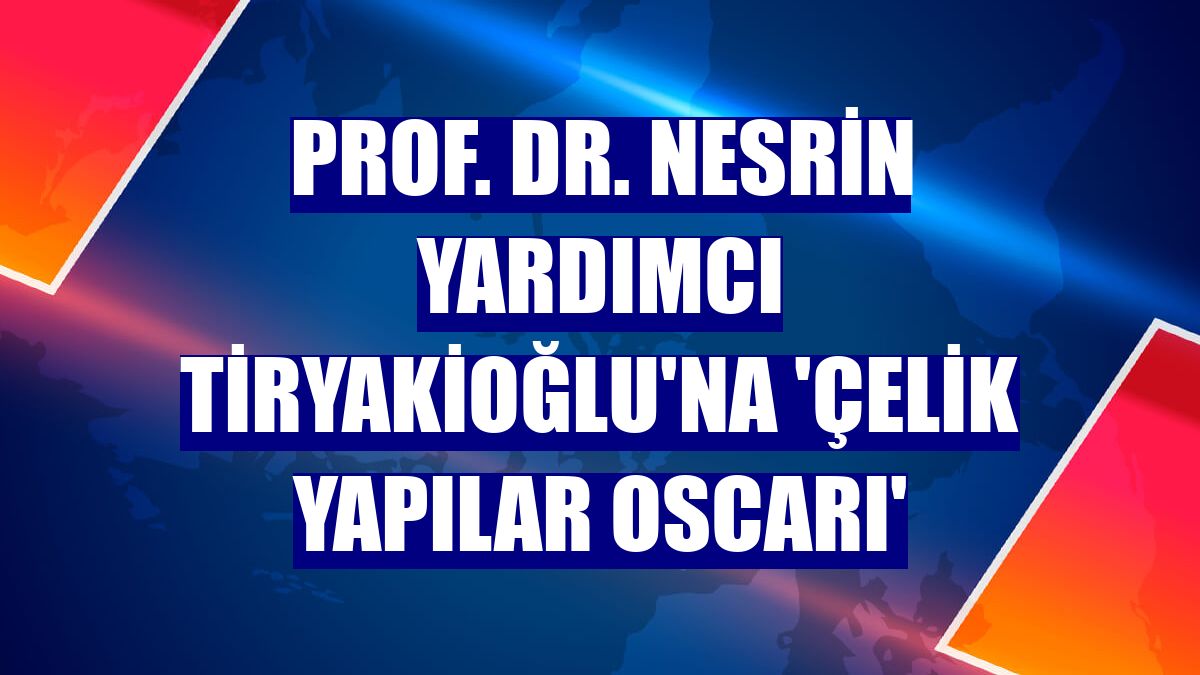 Prof. Dr. Nesrin Yardımcı Tiryakioğlu'na 'Çelik Yapılar Oscarı'