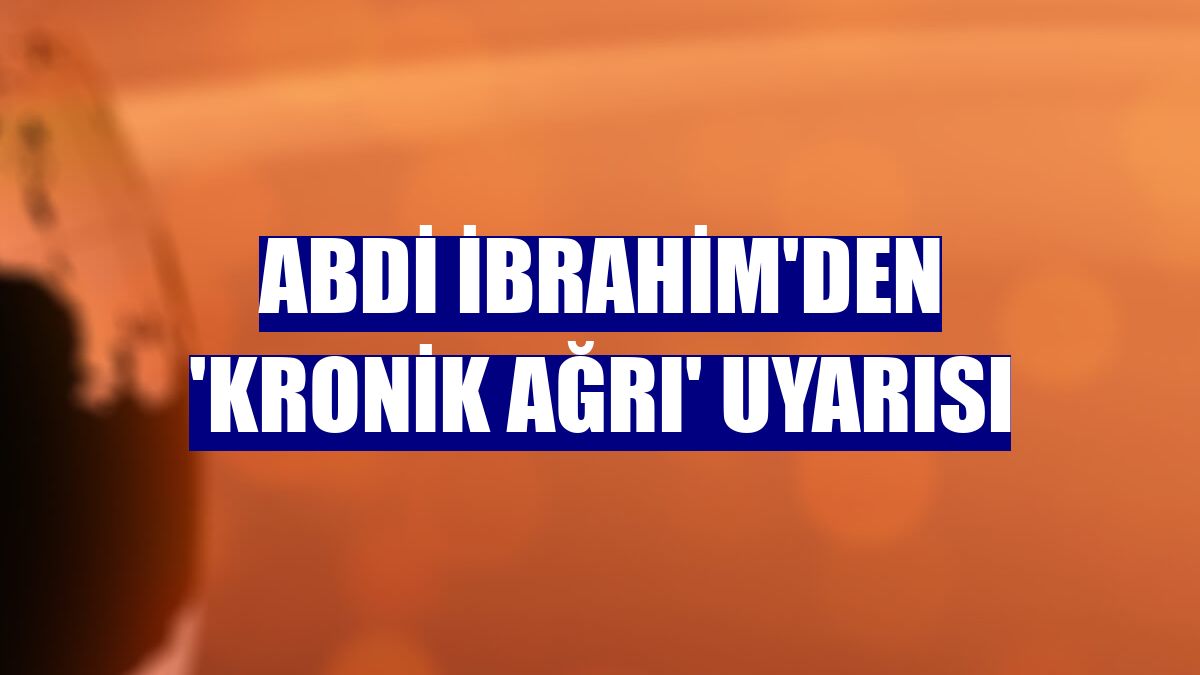 Abdi İbrahim'den 'kronik ağrı' uyarısı