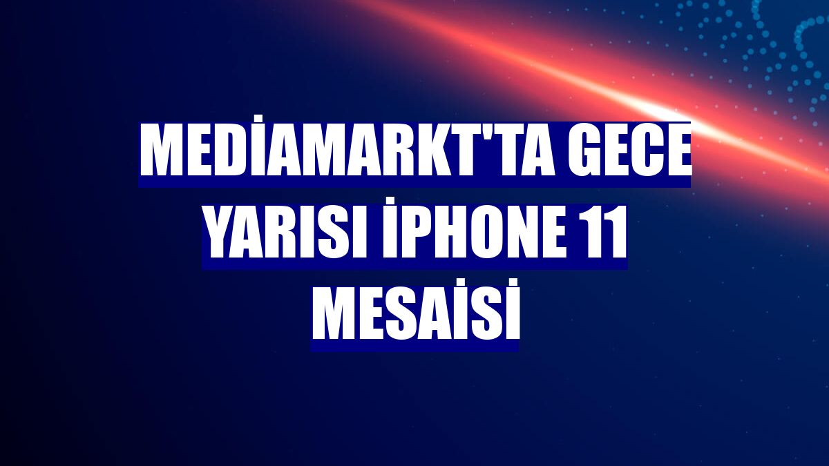 MediaMarkt'ta gece yarısı iPhone 11 mesaisi