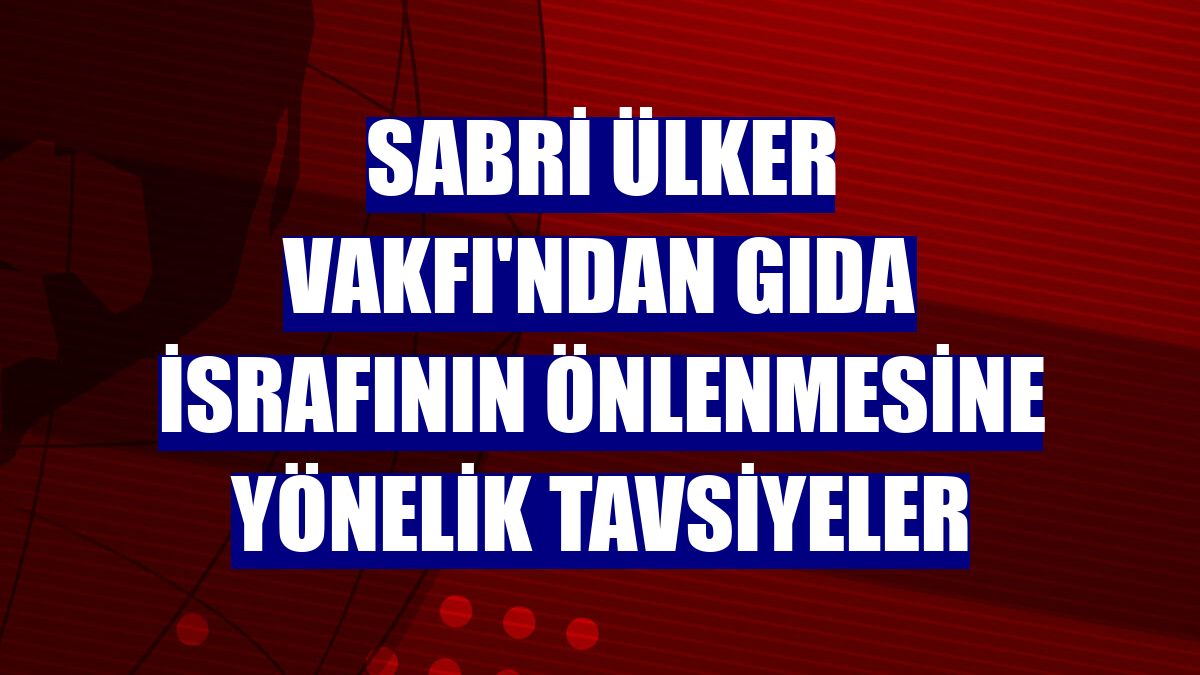 Sabri Ülker Vakfı'ndan gıda israfının önlenmesine yönelik tavsiyeler