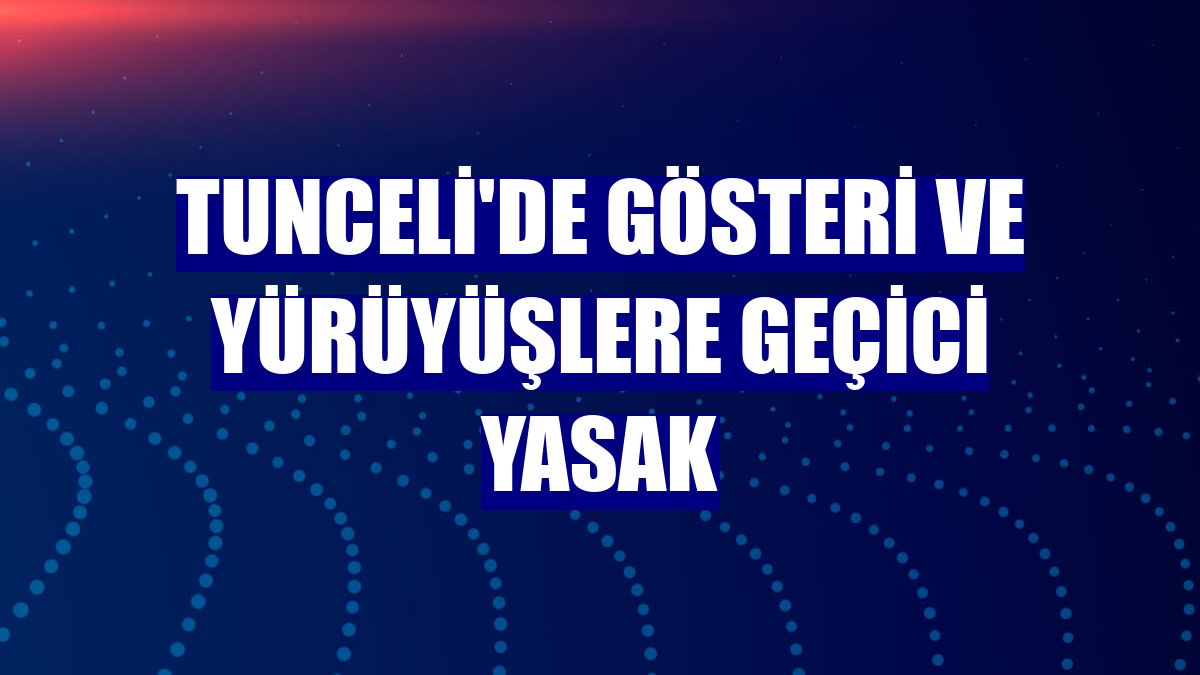 Tunceli'de gösteri ve yürüyüşlere geçici yasak