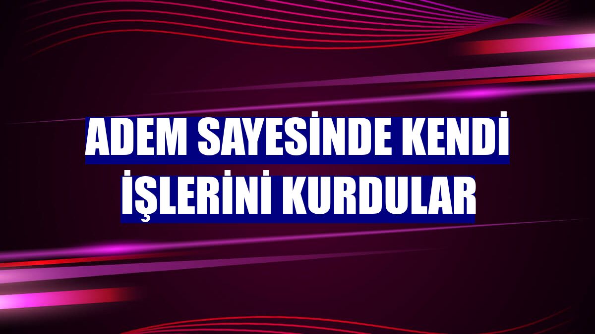 ADEM sayesinde kendi işlerini kurdular