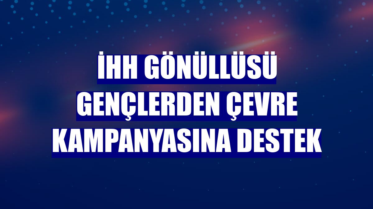 İHH gönüllüsü gençlerden çevre kampanyasına destek