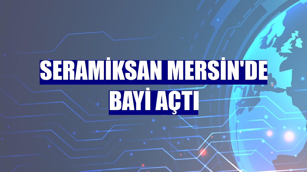 Seramiksan Mersin'de bayi açtı