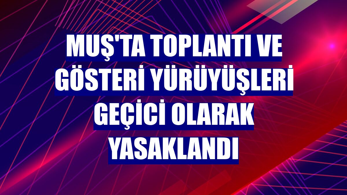 Muş'ta toplantı ve gösteri yürüyüşleri geçici olarak yasaklandı
