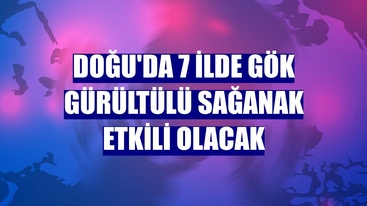 Doğu'da 7 ilde gök gürültülü sağanak etkili olacak