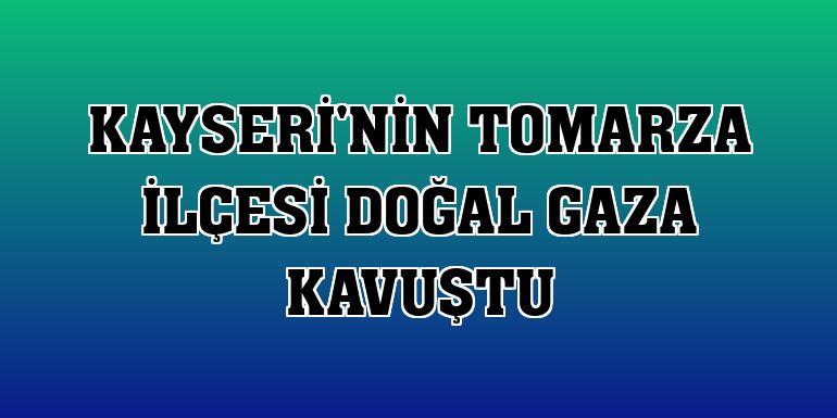 Kayseri'nin Tomarza ilçesi doğal gaza kavuştu