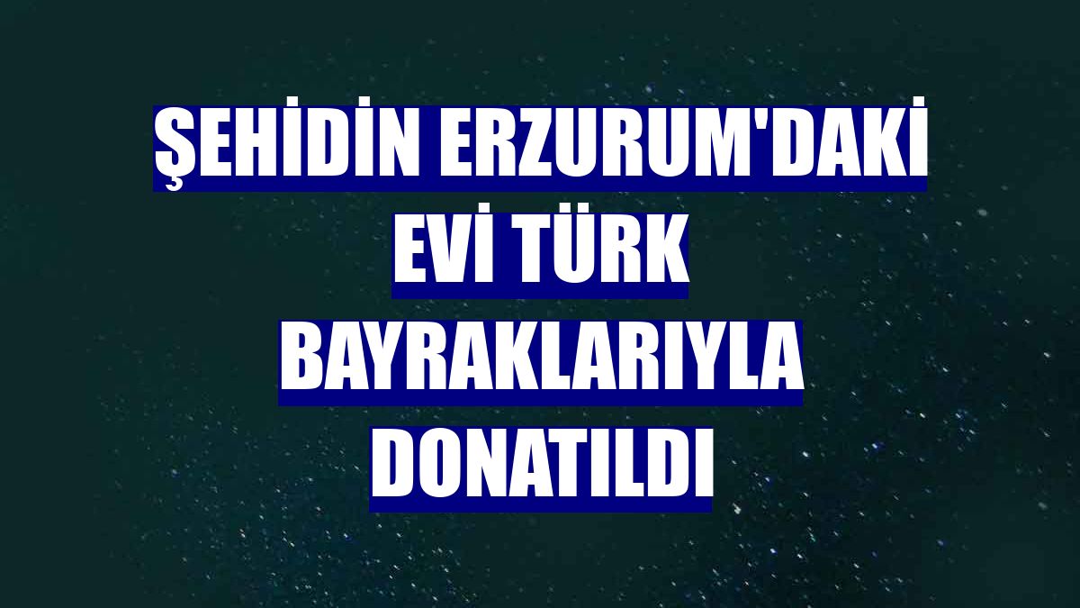 Şehidin Erzurum'daki evi Türk bayraklarıyla donatıldı