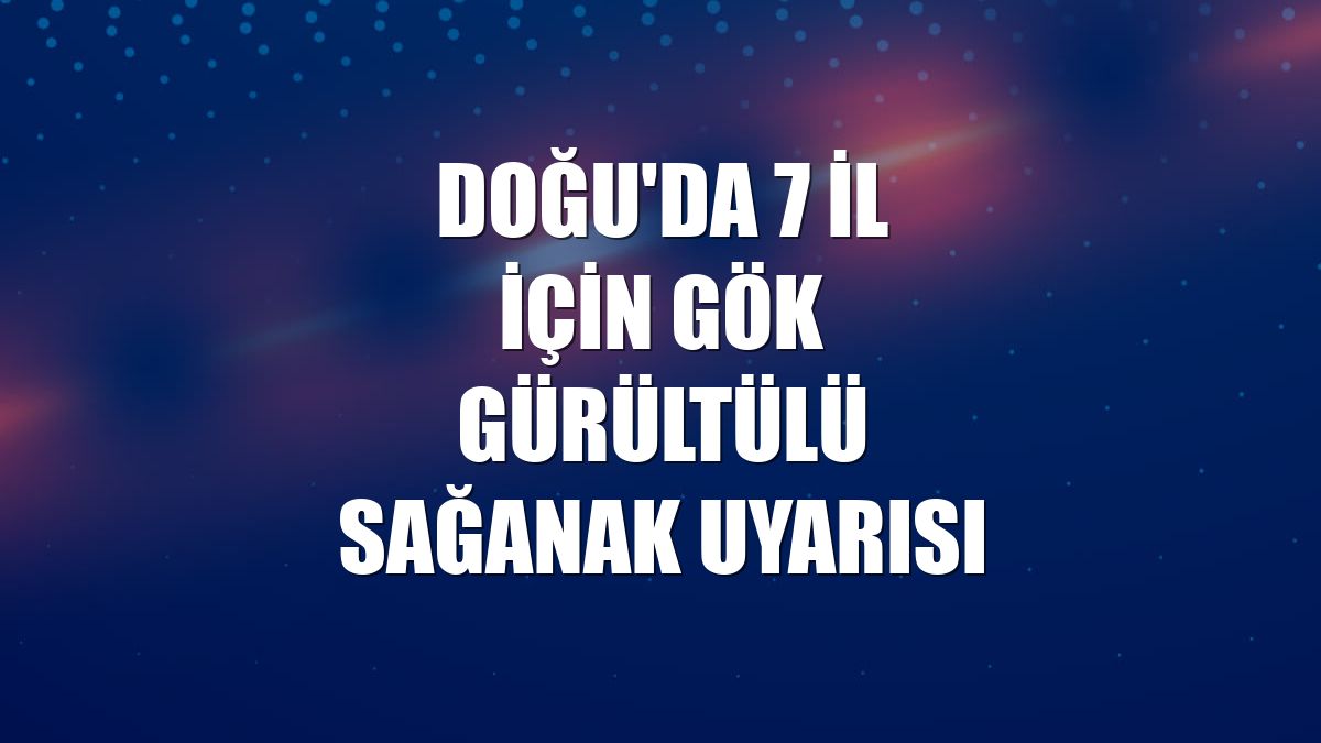 Doğu'da 7 il için gök gürültülü sağanak uyarısı