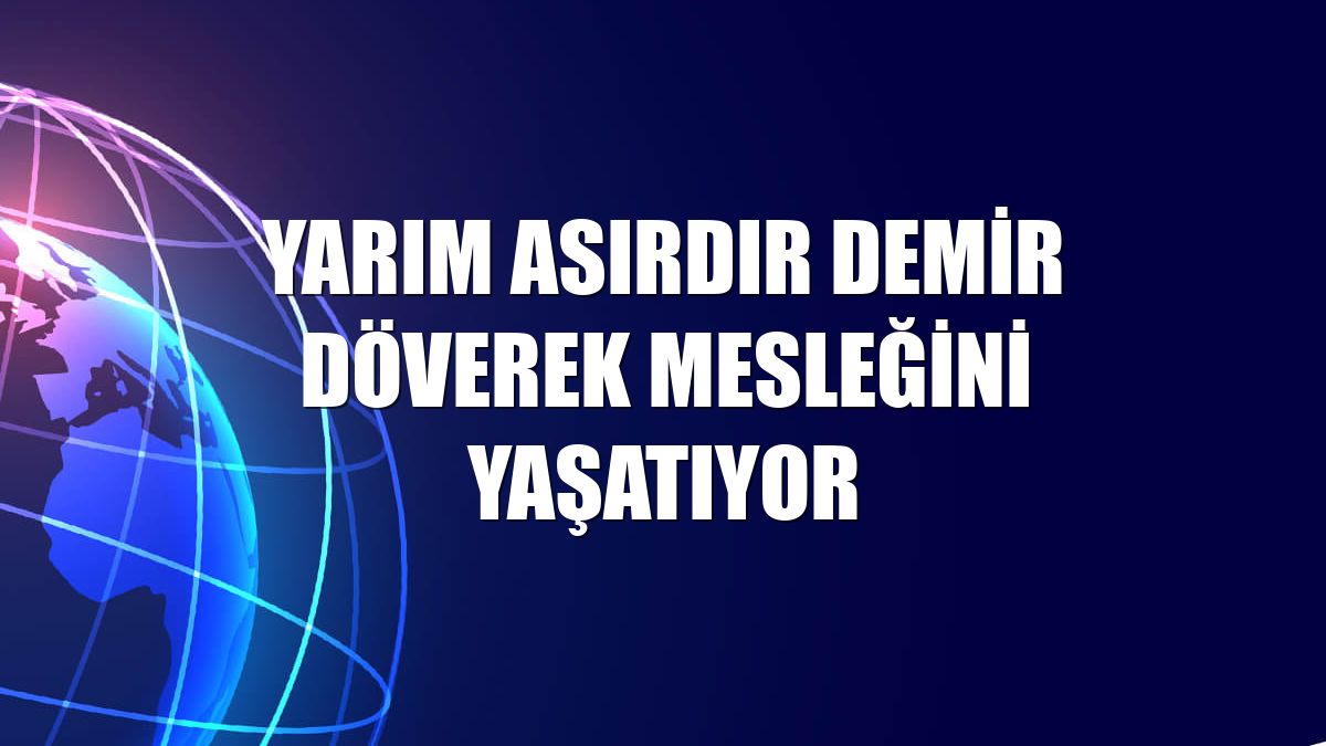 Yarım asırdır demir döverek mesleğini yaşatıyor