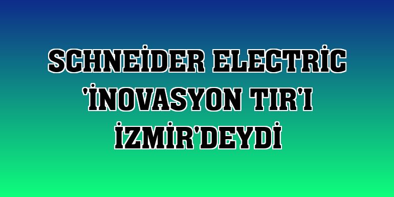 Schneider Electric 'İnovasyon Tır'ı İzmir'deydi