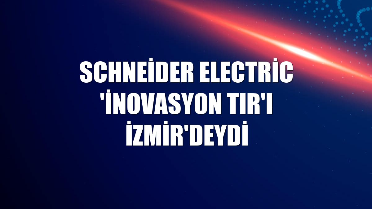 Schneider Electric 'İnovasyon Tır'ı İzmir'deydi