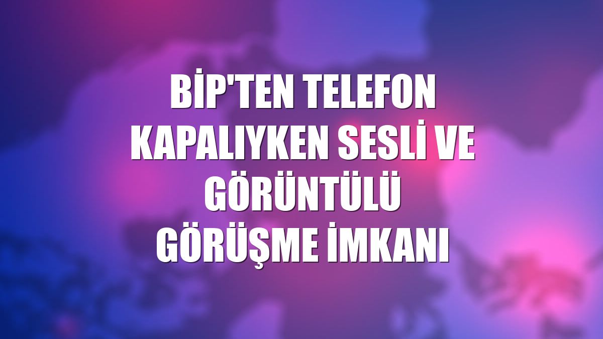 BiP'ten telefon kapalıyken sesli ve görüntülü görüşme imkanı