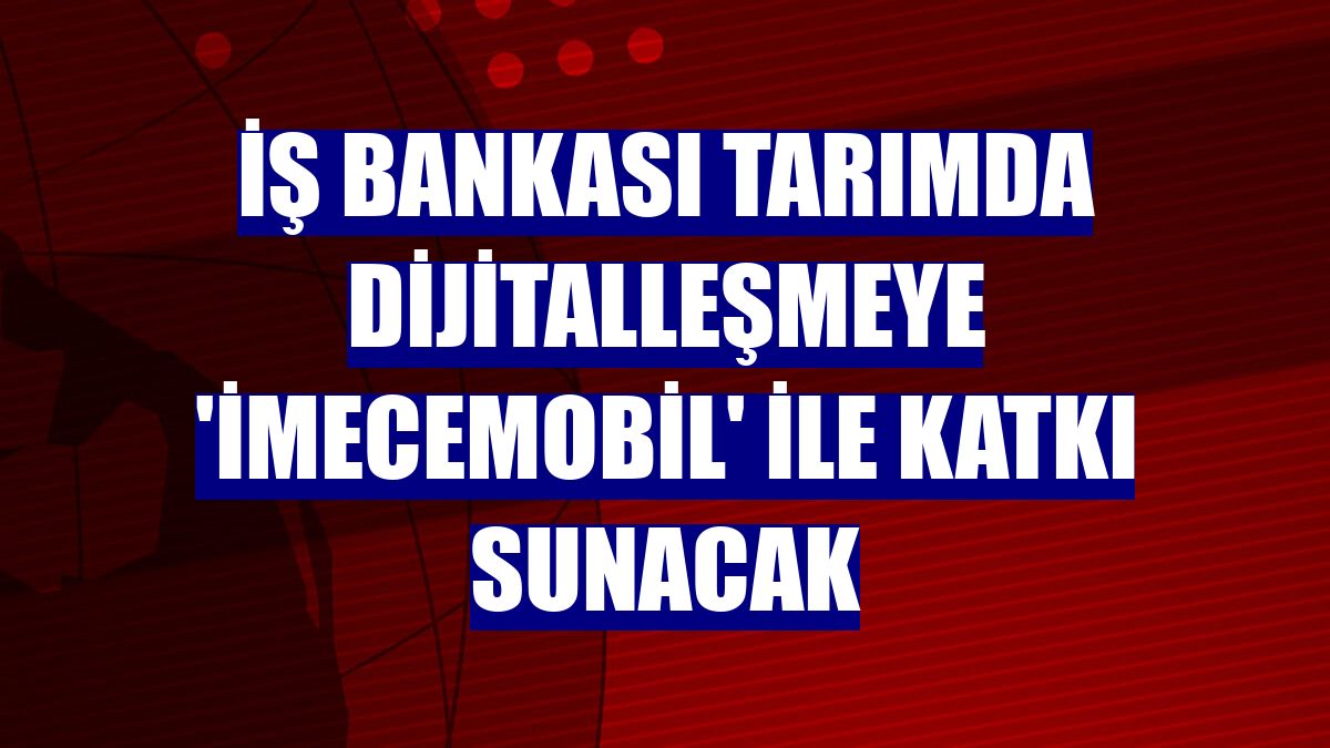 İş Bankası tarımda dijitalleşmeye 'İmeceMobil' ile katkı sunacak