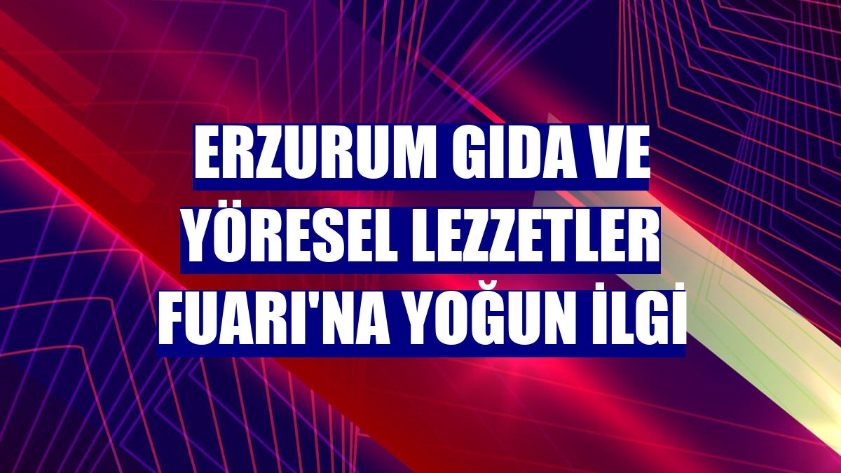 Erzurum Gıda ve Yöresel Lezzetler Fuarı'na yoğun ilgi