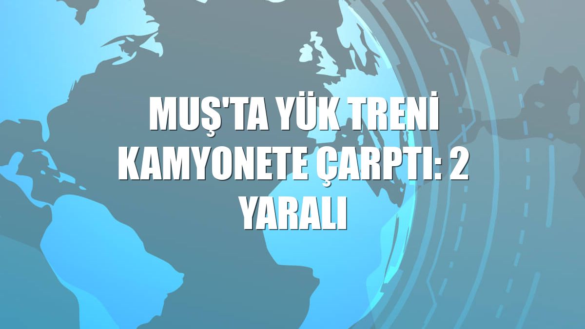 Muş'ta yük treni kamyonete çarptı: 2 yaralı
