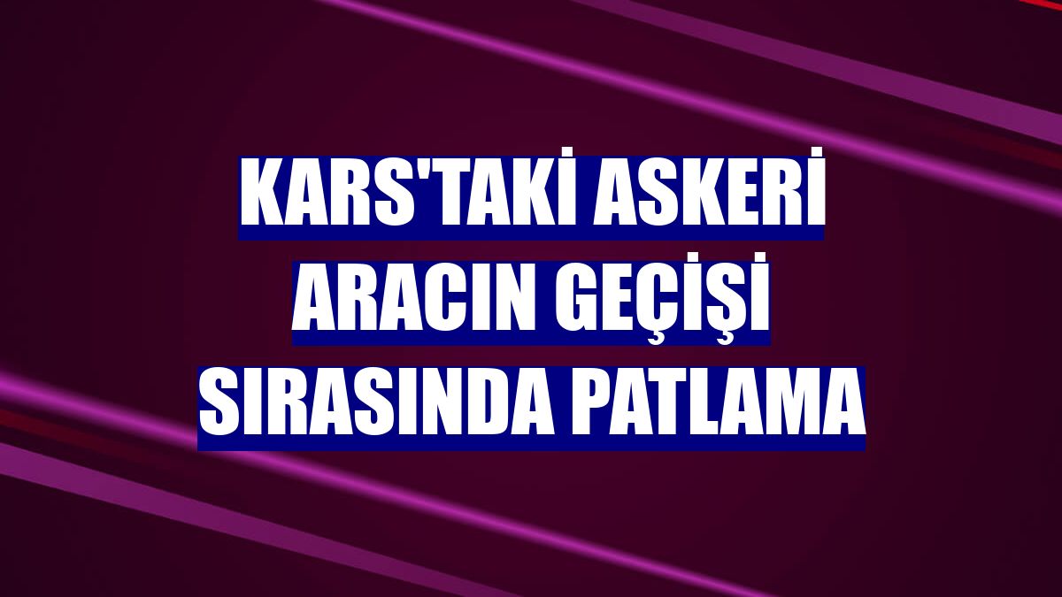 Kars'taki askeri aracın geçişi sırasında patlama