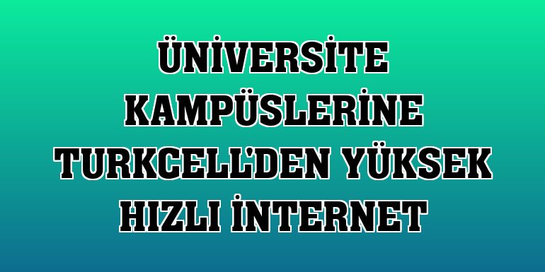 Üniversite kampüslerine Turkcell'den yüksek hızlı internet
