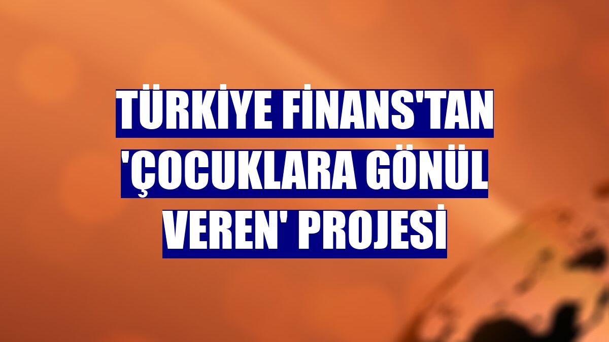 Türkiye Finans'tan 'Çocuklara Gönül Veren' projesi