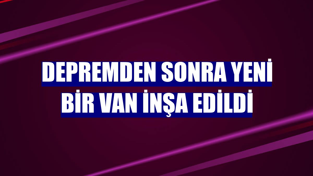 Depremden sonra yeni bir Van inşa edildi