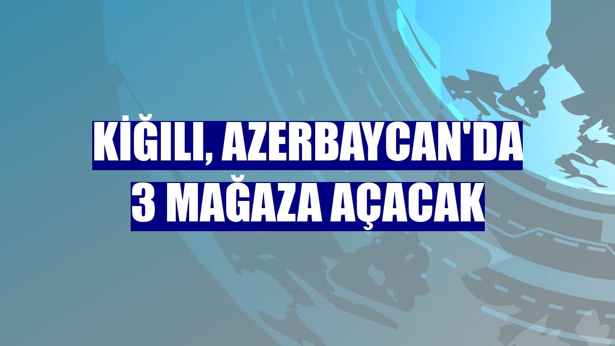 Kiğılı, Azerbaycan'da 3 mağaza açacak