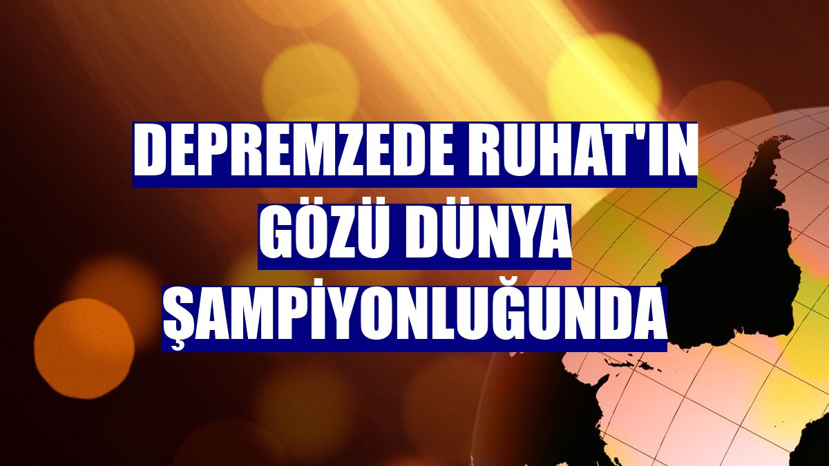 Depremzede Ruhat'ın gözü dünya şampiyonluğunda