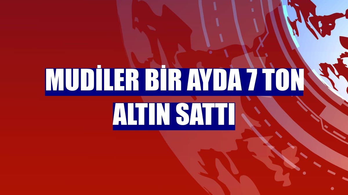 Mudiler bir ayda 7 ton altın sattı