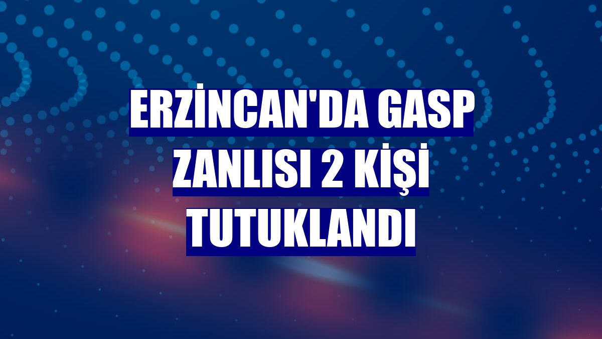 Erzincan'da gasp zanlısı 2 kişi tutuklandı