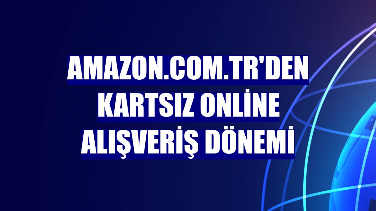 Amazon.com.tr'den kartsız online alışveriş dönemi