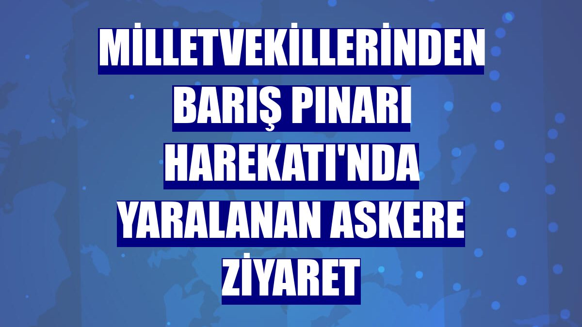 Milletvekillerinden Barış Pınarı Harekatı'nda yaralanan askere ziyaret